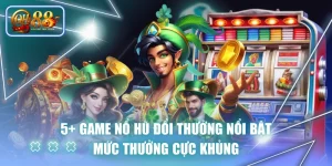 5+ Game Nổ Hũ Đổi Thưởng Nổi Bật, Mức Thưởng Cực Khủng