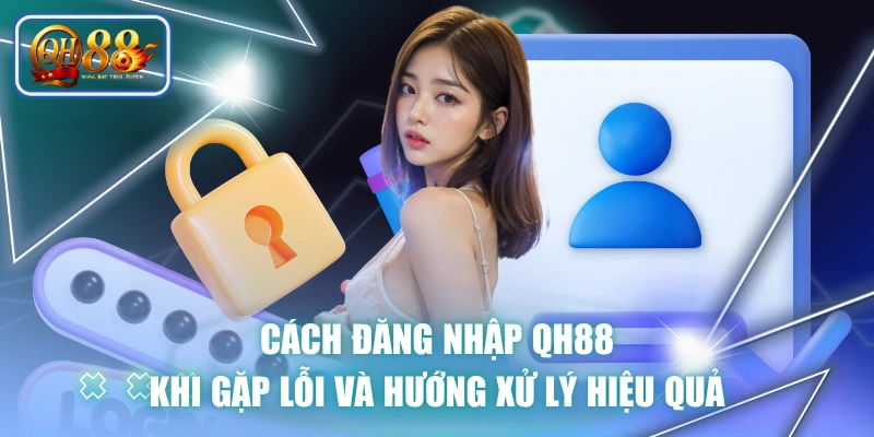 Cách Đăng Nhập QH88 Khi Gặp Lỗi Và Hướng Xử Lý Hiệu Quả