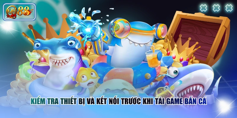 Kiểm tra thiết bị và kết nối trước khi tải game Bắn Cá