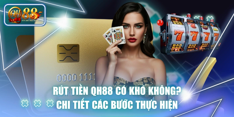 Rút Tiền QH88 Có Khó Không? Chi Tiết Các Bước Thực Hiện